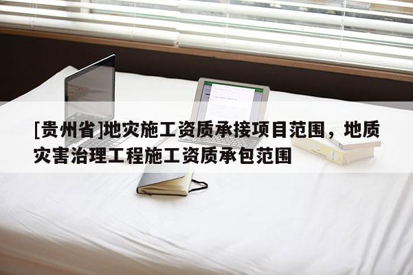 [貴州省]地災(zāi)施工資質(zhì)承接項(xiàng)目范圍，地質(zhì)災(zāi)害治理工程施工資質(zhì)承包范圍