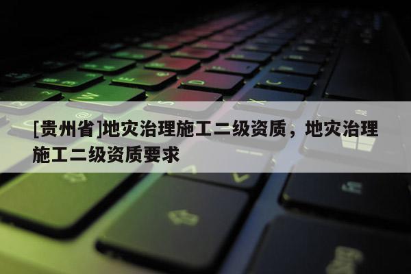 [貴州省]地災治理施工二級資質，地災治理施工二級資質要求