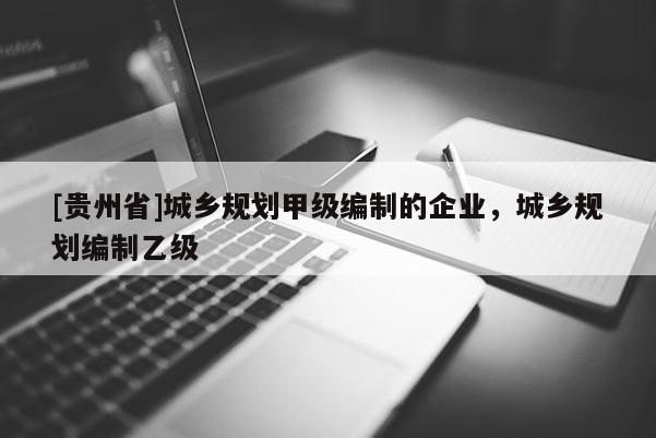 [貴州省]城鄉(xiāng)規(guī)劃甲級編制的企業(yè)，城鄉(xiāng)規(guī)劃編制乙級