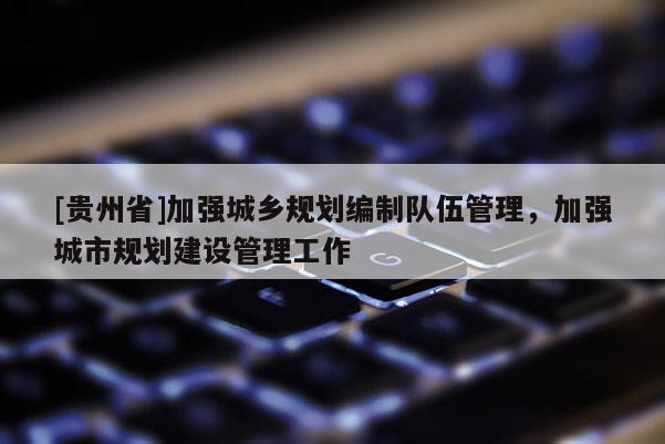 [貴州省]加強城鄉規劃編制隊伍管理，加強城市規劃建設管理工作
