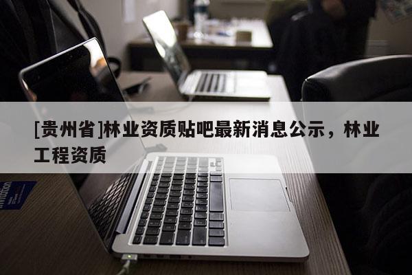 [貴州省]林業資質貼吧最新消息公示，林業工程資質
