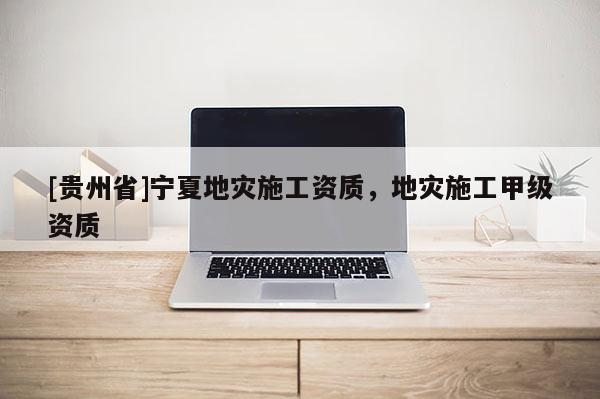 [貴州省]寧夏地災施工資質，地災施工甲級資質