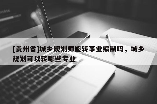 [貴州省]城鄉(xiāng)規(guī)劃師能轉(zhuǎn)事業(yè)編制嗎，城鄉(xiāng)規(guī)劃可以轉(zhuǎn)哪些專業(yè)