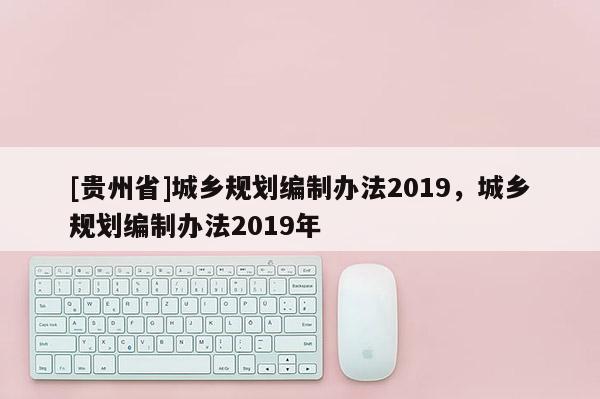 [貴州省]城鄉規劃編制辦法2019，城鄉規劃編制辦法2019年