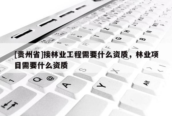 [貴州省]接林業工程需要什么資質，林業項目需要什么資質