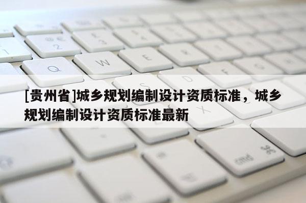 [貴州省]城鄉規劃編制設計資質標準，城鄉規劃編制設計資質標準最新