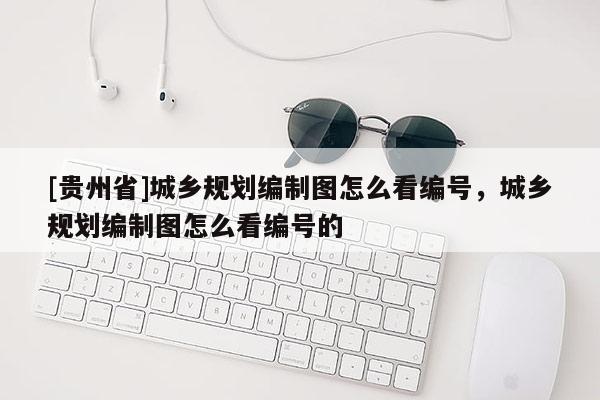 [貴州省]城鄉規劃編制圖怎么看編號，城鄉規劃編制圖怎么看編號的