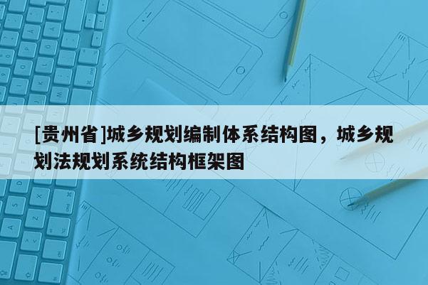 [貴州省]城鄉(xiāng)規(guī)劃編制體系結(jié)構(gòu)圖，城鄉(xiāng)規(guī)劃法規(guī)劃系統(tǒng)結(jié)構(gòu)框架圖