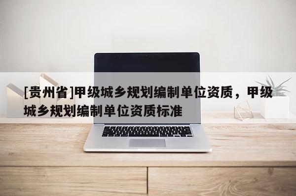 [貴州省]甲級城鄉規劃編制單位資質，甲級城鄉規劃編制單位資質標準