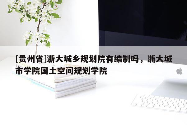 [貴州省]浙大城鄉規劃院有編制嗎，浙大城市學院國土空間規劃學院