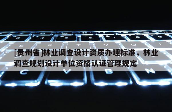 [貴州省]林業(yè)調(diào)查設(shè)計資質(zhì)辦理標準，林業(yè)調(diào)查規(guī)劃設(shè)計單位資格認證管理規(guī)定