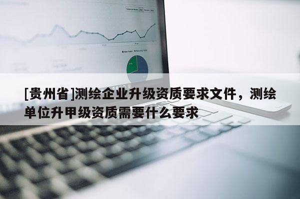 [貴州省]測繪企業升級資質要求文件，測繪單位升甲級資質需要什么要求