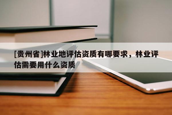 [貴州省]林業(yè)地評(píng)估資質(zhì)有哪要求，林業(yè)評(píng)估需要用什么資質(zhì)
