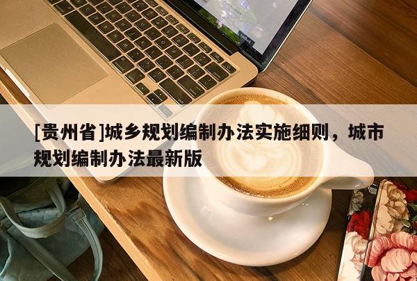 [貴州省]城鄉規劃編制辦法實施細則，城市規劃編制辦法最新版