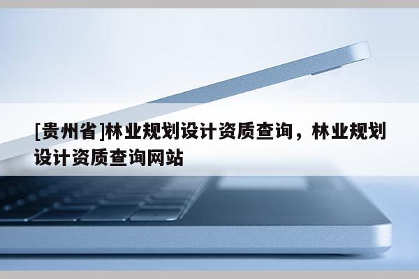 [貴州省]林業規劃設計資質查詢，林業規劃設計資質查詢網站
