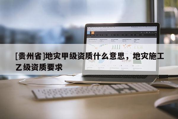 [貴州省]地災甲級資質什么意思，地災施工乙級資質要求