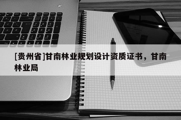 [貴州省]甘南林業規劃設計資質證書，甘南林業局