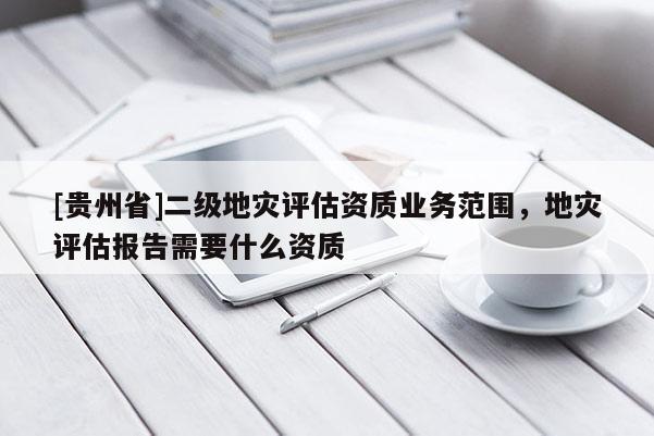 [貴州省]二級(jí)地災(zāi)評(píng)估資質(zhì)業(yè)務(wù)范圍，地災(zāi)評(píng)估報(bào)告需要什么資質(zhì)