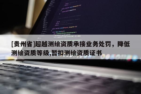 [貴州省]超越測繪資質承接業務處罰，降低測繪資質等級,暫扣測繪資質證書