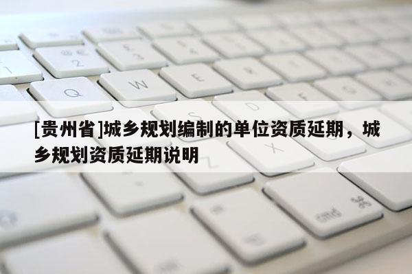 [貴州省]城鄉規劃編制的單位資質延期，城鄉規劃資質延期說明