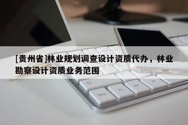 [貴州省]林業(yè)規(guī)劃調(diào)查設計資質(zhì)代辦，林業(yè)勘察設計資質(zhì)業(yè)務范圍