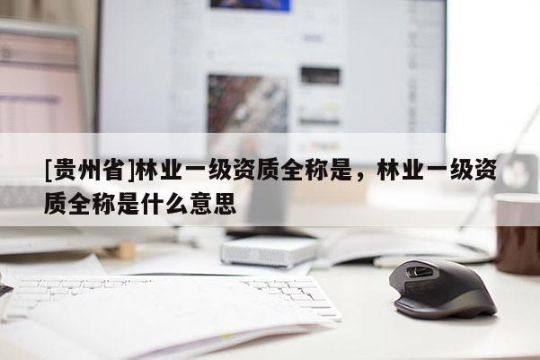 [貴州省]林業一級資質全稱是，林業一級資質全稱是什么意思