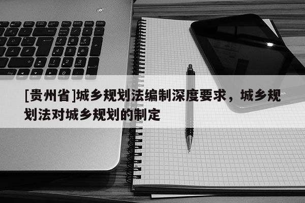 [貴州省]城鄉規劃法編制深度要求，城鄉規劃法對城鄉規劃的制定