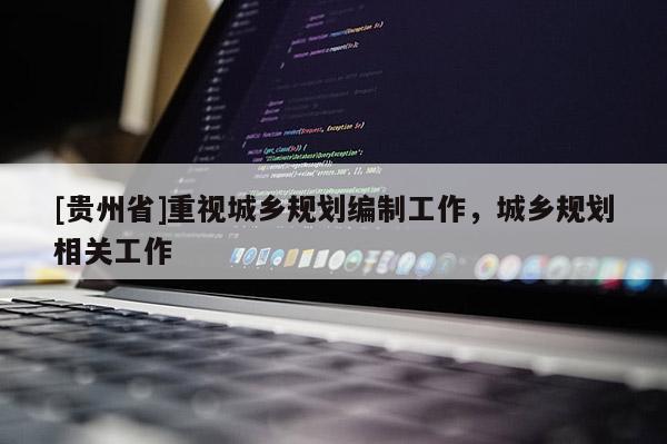 [貴州省]重視城鄉規劃編制工作，城鄉規劃相關工作