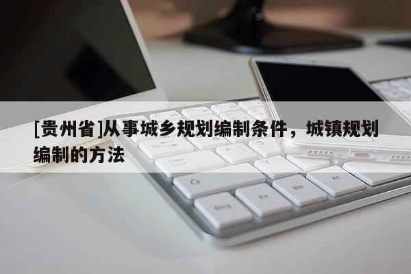 [貴州省]從事城鄉(xiāng)規(guī)劃編制條件，城鎮(zhèn)規(guī)劃編制的方法