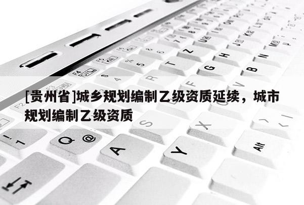 [貴州省]城鄉規劃編制乙級資質延續，城市規劃編制乙級資質