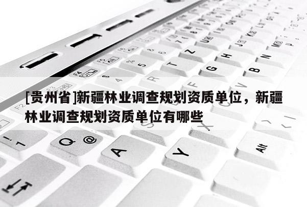 [貴州省]新疆林業調查規劃資質單位，新疆林業調查規劃資質單位有哪些