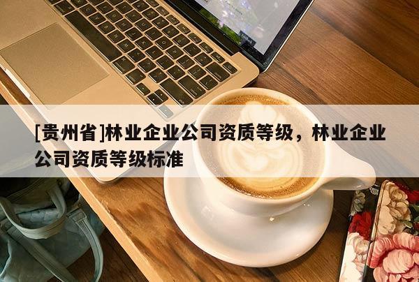 [貴州省]林業(yè)企業(yè)公司資質(zhì)等級(jí)，林業(yè)企業(yè)公司資質(zhì)等級(jí)標(biāo)準(zhǔn)