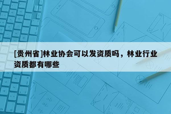 [貴州省]林業協會可以發資質嗎，林業行業資質都有哪些