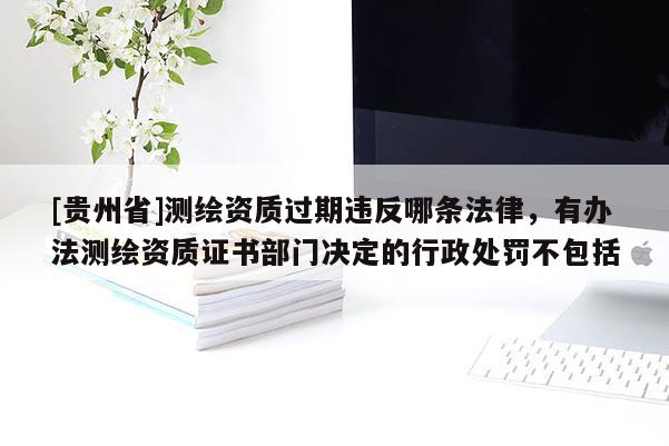 [貴州省]測繪資質過期違反哪條法律，有辦法測繪資質證書部門決定的行政處罰不包括