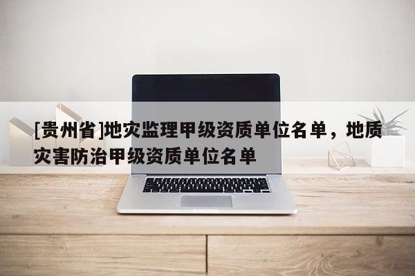[貴州省]地災監理甲級資質單位名單，地質災害防治甲級資質單位名單