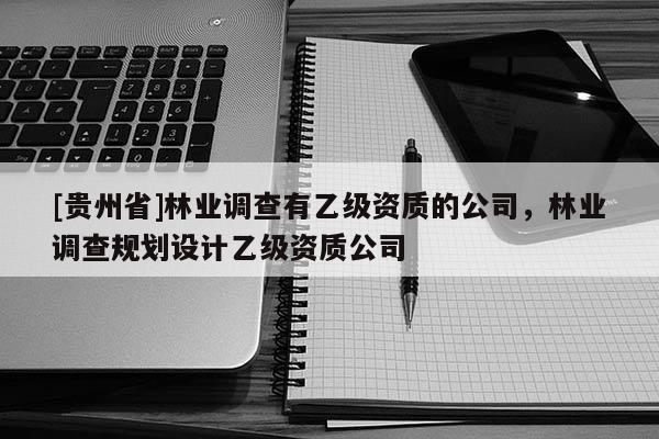 [貴州省]林業調查有乙級資質的公司，林業調查規劃設計乙級資質公司