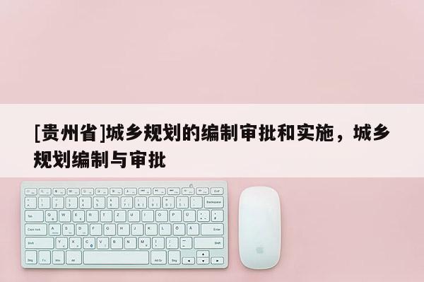 [貴州省]城鄉規劃的編制審批和實施，城鄉規劃編制與審批