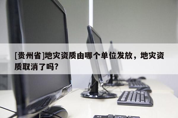 [貴州省]地災(zāi)資質(zhì)由哪個(gè)單位發(fā)放，地災(zāi)資質(zhì)取消了嗎?