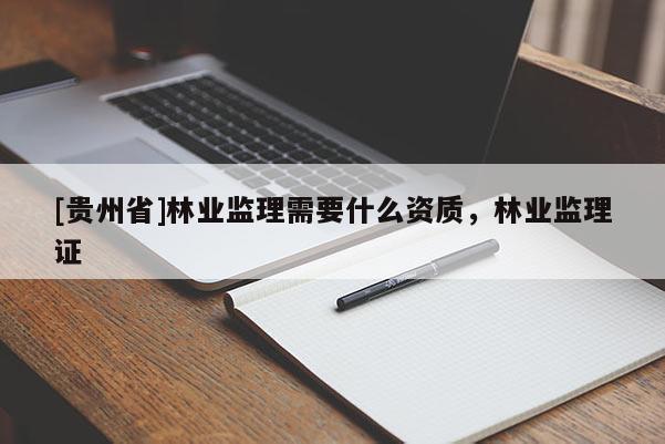 [貴州省]林業(yè)監(jiān)理需要什么資質(zhì)，林業(yè)監(jiān)理證