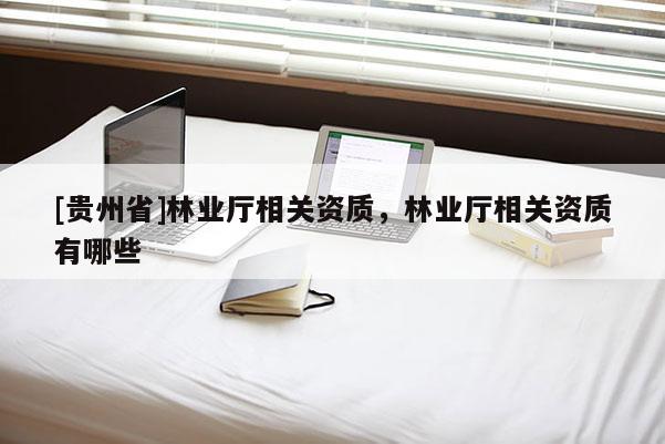 [貴州省]林業廳相關資質，林業廳相關資質有哪些