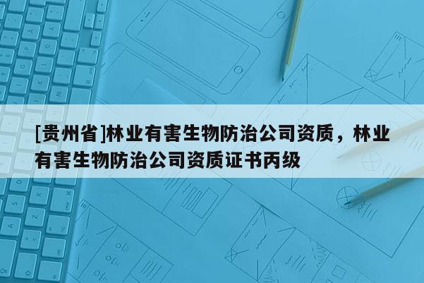 [貴州省]林業有害生物防治公司資質，林業有害生物防治公司資質證書丙級