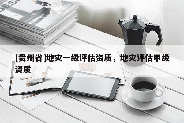 [貴州省]地災一級評估資質(zhì)，地災評估甲級資質(zhì)