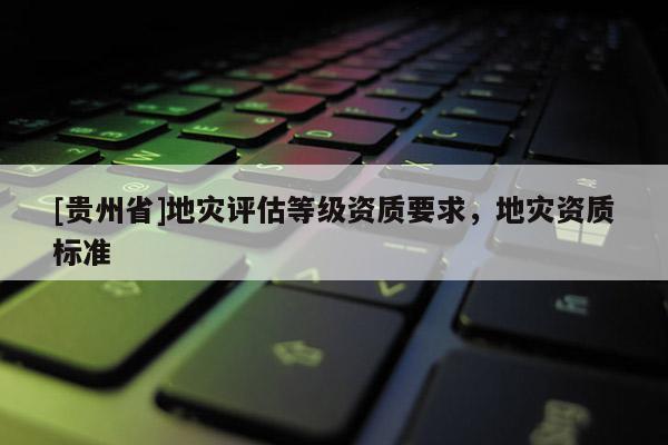 [貴州省]地災評估等級資質要求，地災資質標準