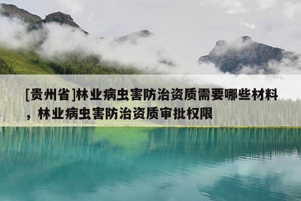 [貴州省]林業病蟲害防治資質需要哪些材料，林業病蟲害防治資質審批權限