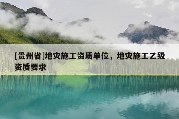 [貴州省]地災(zāi)施工資質(zhì)單位，地災(zāi)施工乙級(jí)資質(zhì)要求