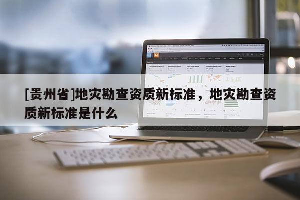 [貴州省]地災(zāi)勘查資質(zhì)新標準，地災(zāi)勘查資質(zhì)新標準是什么