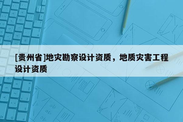 [貴州省]地災勘察設計資質，地質災害工程設計資質