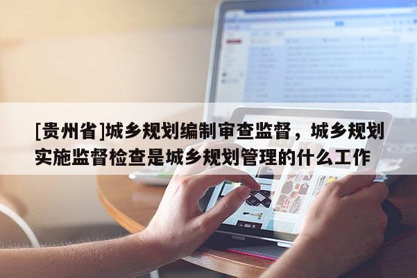 [貴州省]城鄉規劃編制審查監督，城鄉規劃實施監督檢查是城鄉規劃管理的什么工作