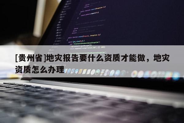 [貴州省]地災報告要什么資質才能做，地災資質怎么辦理
