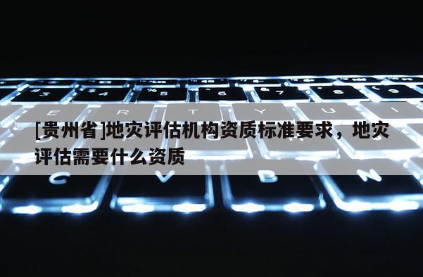 [貴州省]地災評估機構資質標準要求，地災評估需要什么資質